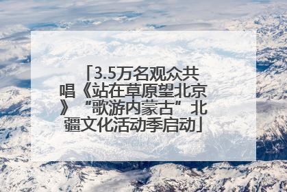 3.5万名观众共唱《站在草原望北京》“歌游内蒙古”北疆文化活动季启动