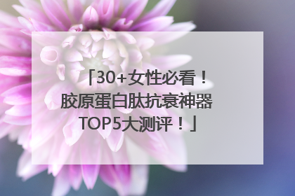 30+女性必看！胶原蛋白肽抗衰神器TOP5大测评！