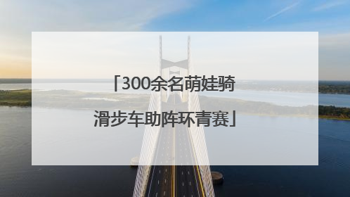 300余名萌娃骑滑步车助阵环青赛