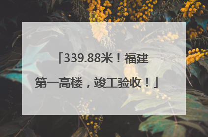 339.88米！福建第一高楼，竣工验收！