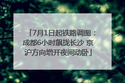 7月1日起铁路调图：成都6小时飙拢长沙 京沪方向增开夜间动卧
