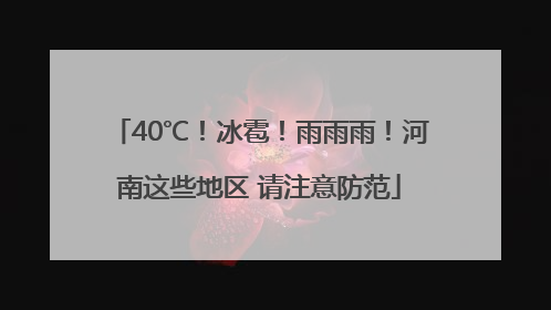 40℃！冰雹！雨雨雨！河南这些地区 请注意防范