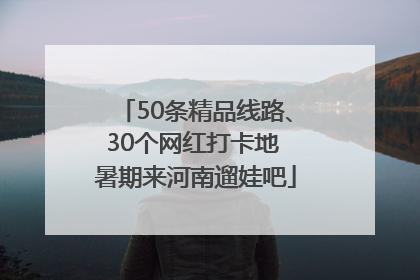 50条精品线路、30个网红打卡地 暑期来河南遛娃吧