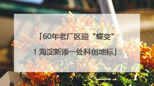 60年老厂区迎“蝶变”！海淀新添一处科创地标