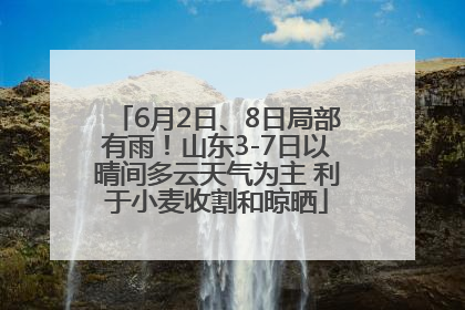 6月2日、8日局部有雨！山东3-7日以晴间多云天气为主 利于小麦收割和晾晒