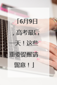 6月9日，高考最后一天！这些重要提醒请留意！