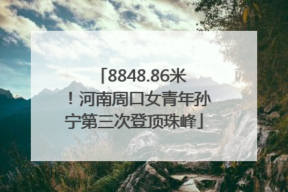 8848.86米！河南周口女青年孙宁第三次登顶珠峰