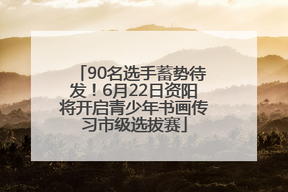 90名选手蓄势待发！6月22日资阳将开启青少年书画传习市级选拔赛