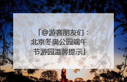 @游客朋友们：北京冬奥公园端午节游园温馨提示