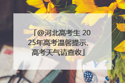 @河北高考生 2025年高考温馨提示、高考天气请查收