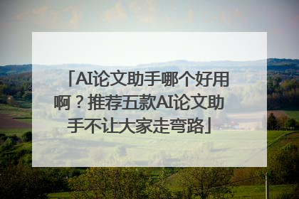 AI论文助手哪个好用啊？推荐五款AI论文助手不让大家走弯路