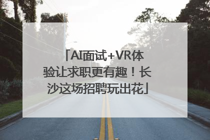 AI面试+VR体验让求职更有趣！长沙这场招聘玩出花