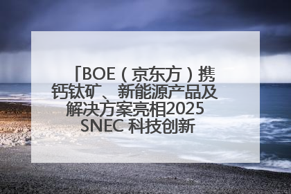 BOE（京东方）携钙钛矿、新能源产品及解决方案亮相2025 SNEC 科技创新赋能行业绿色发展