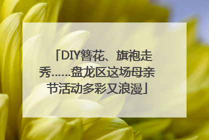 DIY簪花、旗袍走秀……盘龙区这场母亲节活动多彩又浪漫